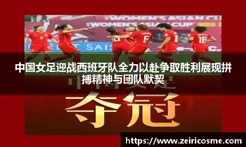 中国女足迎战西班牙队全力以赴争取胜利展现拼搏精神与团队默契